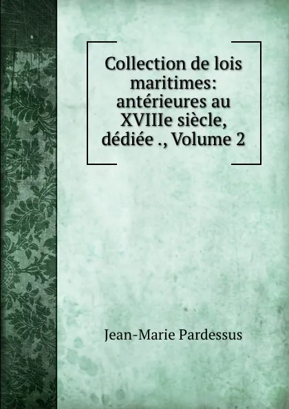 Обложка книги Collection de lois maritimes: anterieures au XVIIIe siecle, dediee ., Volume 2, Jean-Marie Pardessus