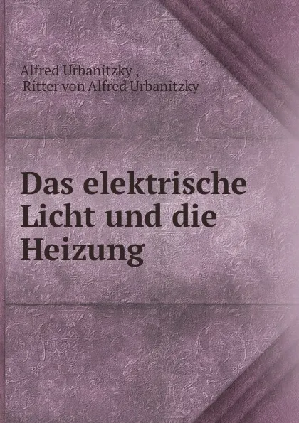 Обложка книги Das elektrische Licht und die Heizung, Alfred Urbanitzky