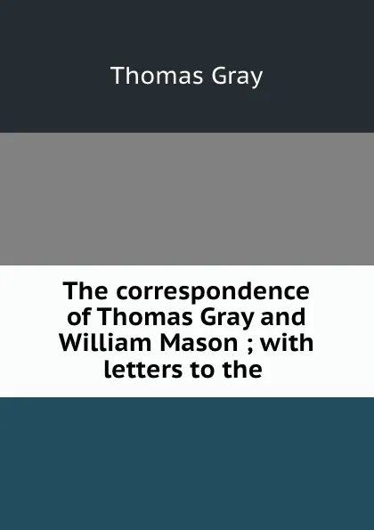 Обложка книги The correspondence of Thomas Gray and William Mason ; with letters to the ., Gray Thomas