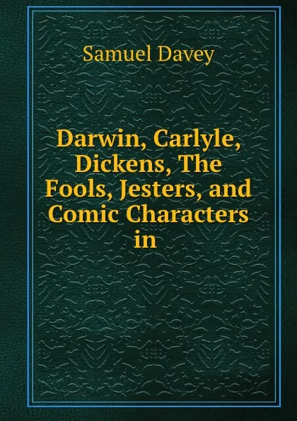 Обложка книги Darwin, Carlyle, Dickens, The Fools, Jesters, and Comic Characters in ., Samuel Davey