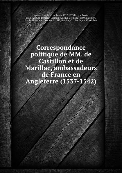 Обложка книги Correspondance politique de MM. de Castillon et de Marillac, ambassadeurs de France en Angleterre (1537-1542), Jean Baptiste Louis Kaulek