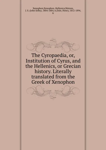 Обложка книги The Cyropaedia, or, Institution of Cyrus, and the Hellenics, or Grecian history. Literally translated from the Greek of Xenophon, John Selby Watson