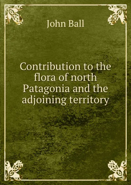 Обложка книги Contribution to the flora of north Patagonia and the adjoining territory, John Ball
