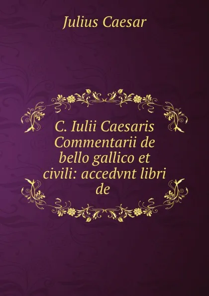 Обложка книги C. Iulii Caesaris Commentarii de bello gallico et civili: accedvnt libri de ., Julius Caesar