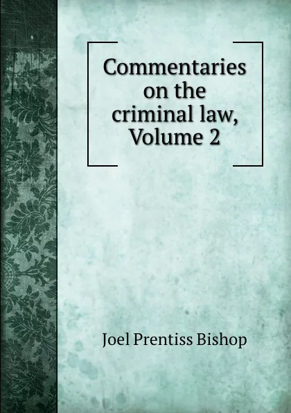 Обложка книги Commentaries on the criminal law, Volume 2, Joel Prentiss Bishop