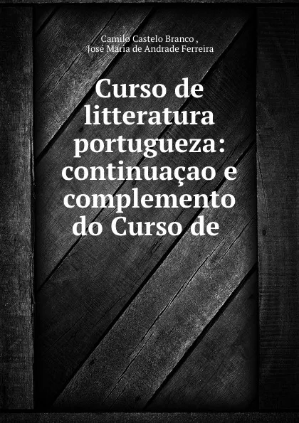 Обложка книги Curso de litteratura portugueza: continuacao e complemento do Curso de ., Camilo Castelo Branco