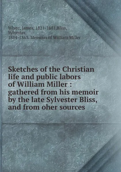 Обложка книги Sketches of the Christian life and public labors of William Miller : gathered from his memoir by the late Sylvester Bliss, and from oher sources, James White