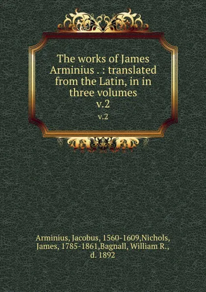 Обложка книги The works of James Arminius . : translated from the Latin, in in three volumes. v.2, Jacobus Arminius