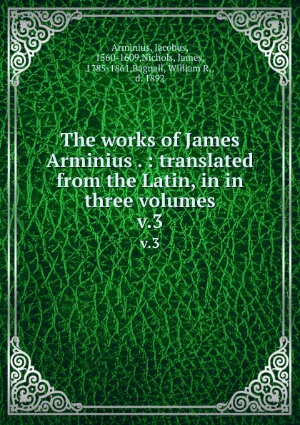 Обложка книги The works of James Arminius . : translated from the Latin, in in three volumes. v.3, Jacobus Arminius