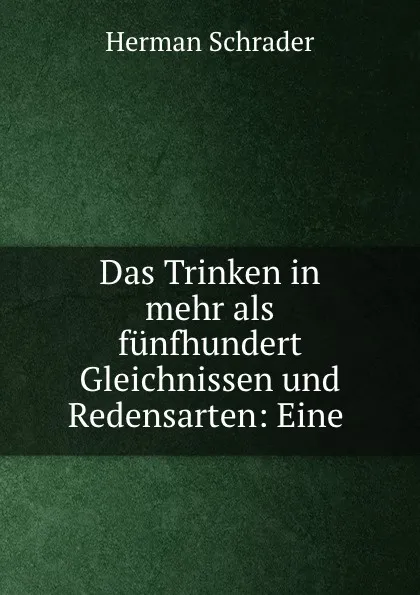 Обложка книги Das Trinken in mehr als funfhundert Gleichnissen und Redensarten: Eine ., Herman Schrader