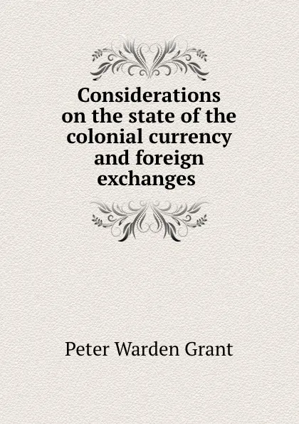 Обложка книги Considerations on the state of the colonial currency and foreign exchanges ., Peter Warden Grant