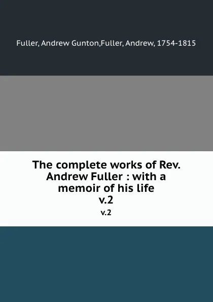 Обложка книги The complete works of Rev. Andrew Fuller : with a memoir of his life. v.2, Andrew Gunton Fuller