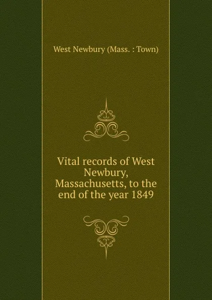 Обложка книги Vital records of West Newbury, Massachusetts, to the end of the year 1849, West Newbury Mass. Town