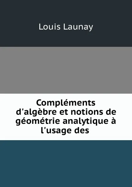 Обложка книги Complements d.algebre et notions de geometrie analytique a l.usage des ., Louis Launay