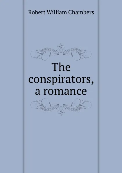 Обложка книги The conspirators, a romance, Robert W. Chambers