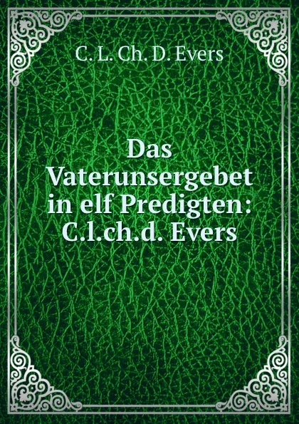 Обложка книги Das Vaterunsergebet in elf Predigten: C.l.ch.d. Evers, C.L. Ch. D. Evers