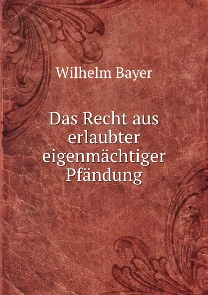 Обложка книги Das Recht aus erlaubter eigenmachtiger Pfandung, Wilhelm Bayer