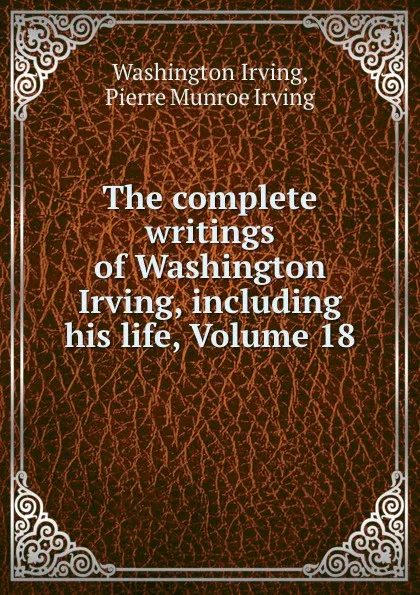 Обложка книги The complete writings of Washington Irving, including his life, Volume 18, Washington Irving