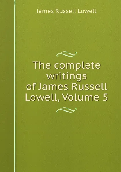 Обложка книги The complete writings of James Russell Lowell, Volume 5, James Russell Lowell