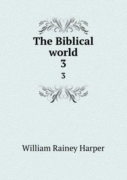 Обложка книги The Biblical world. 3, William Rainey Harper