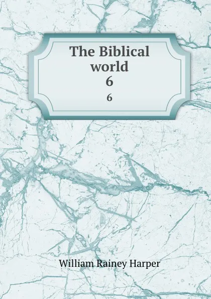 Обложка книги The Biblical world. 6, William Rainey Harper