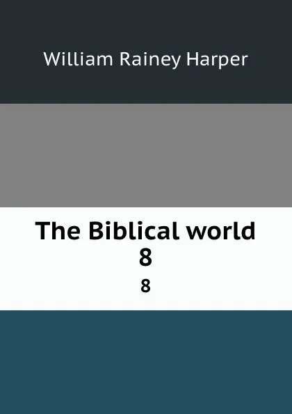 Обложка книги The Biblical world. 8, William Rainey Harper