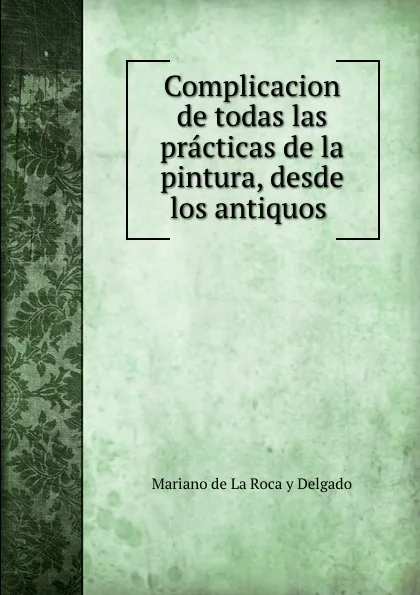 Обложка книги Complicacion de todas las practicas de la pintura, desde los antiquos ., Mariano de La Roca y Delgado