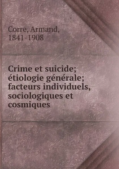 Обложка книги Crime et suicide; etiologie generale; facteurs individuels, sociologiques et cosmiques, Armand Corre