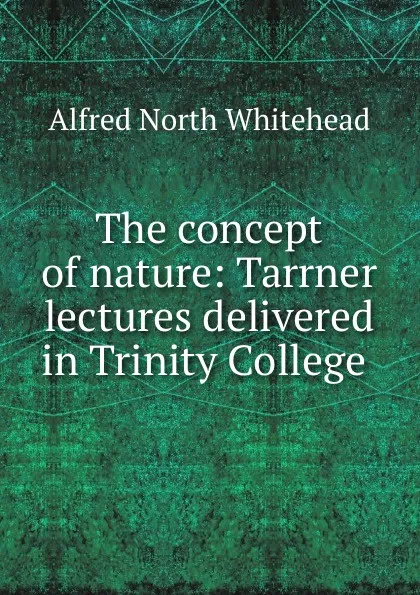 Обложка книги The concept of nature: Tarrner lectures delivered in Trinity College ., Alfred North Whitehead