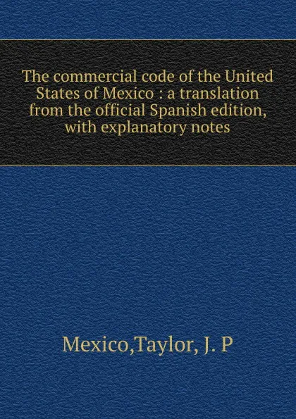 Обложка книги The commercial code of the United States of Mexico : a translation from the official Spanish edition, with explanatory notes, Taylor Mexico
