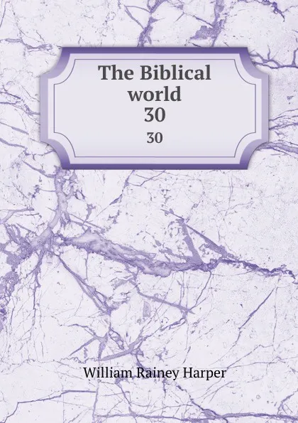 Обложка книги The Biblical world. 30, William Rainey Harper