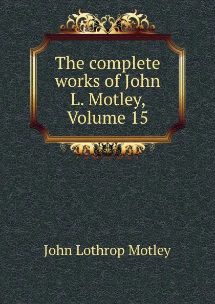 Обложка книги The complete works of John L. Motley, Volume 15, John Lothrop Motley