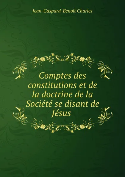 Обложка книги Comptes des constitutions et de la doctrine de la Societe se disant de Jesus ., Jean-Gaspard-Benoit Charles