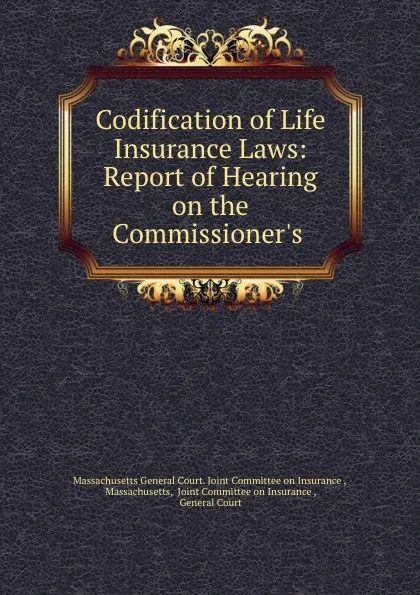 Обложка книги Codification of Life Insurance Laws: Report of Hearing on the Commissioner.s ., Massachusetts General Court. Joint Committee on Insurance