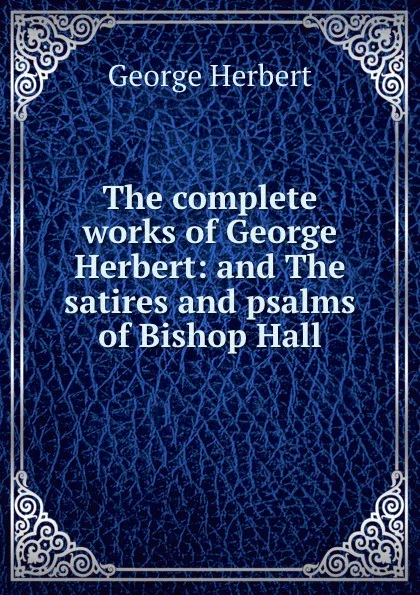 Обложка книги The complete works of George Herbert: and The satires and psalms of Bishop Hall, Herbert George