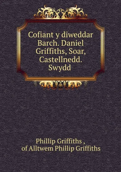 Обложка книги Cofiant y diweddar Barch. Daniel Griffiths, Soar, Castellnedd. Swydd ., Phillip Griffiths