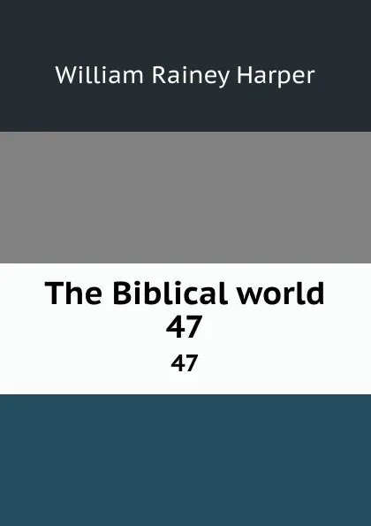 Обложка книги The Biblical world. 47, William Rainey Harper