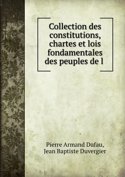 Обложка книги Collection des constitutions, chartes et lois fondamentales des peuples de l ., Pierre Armand Dufau