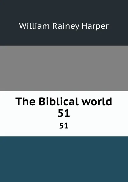 Обложка книги The Biblical world. 51, William Rainey Harper