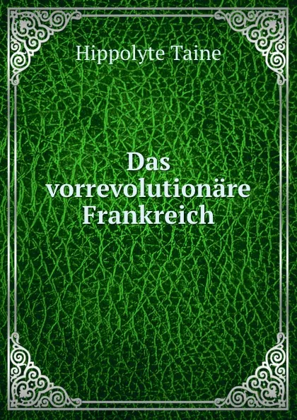 Обложка книги Das vorrevolutionare Frankreich, Taine Hippolyte