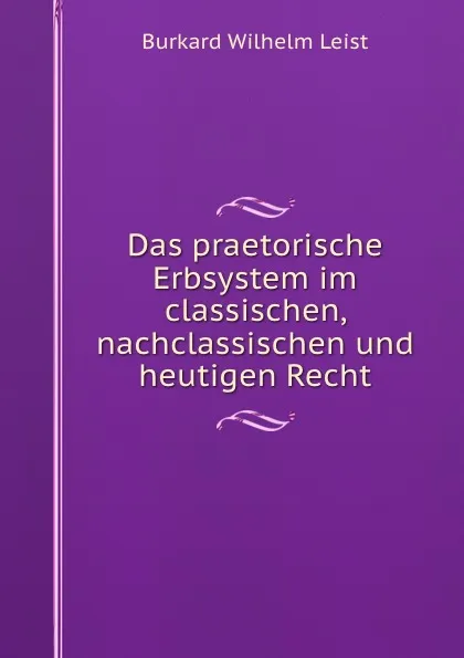 Обложка книги Das praetorische Erbsystem im classischen, nachclassischen und heutigen Recht, Burkard Wilhelm Leist