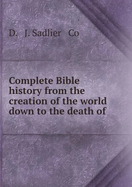 Обложка книги Complete Bible history from the creation of the world down to the death of ., J. Sadlier