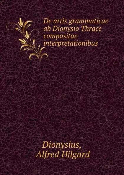 Обложка книги De artis grammaticae ab Dionysio Thrace compositae interpretationibus ., Alfred Hilgard Dionysius