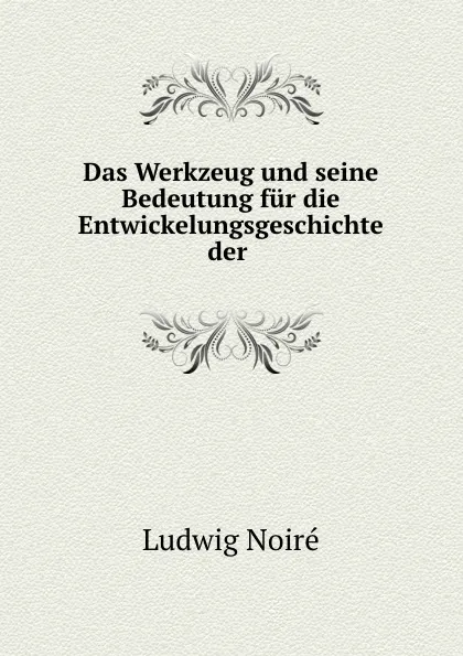 Обложка книги Das Werkzeug und seine Bedeutung fur die Entwickelungsgeschichte der ., Ludwig Noiré