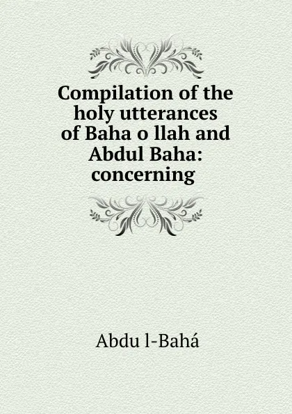 Обложка книги Compilation of the holy utterances of Baha.o.llah and Abdul Baha: concerning ., Abdu'l-Baha