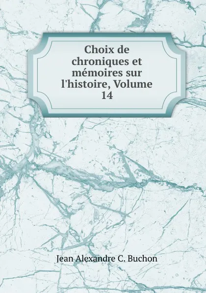 Обложка книги Choix de chroniques et memoires sur l.histoire, Volume 14, Jean Alexandre C. Buchon