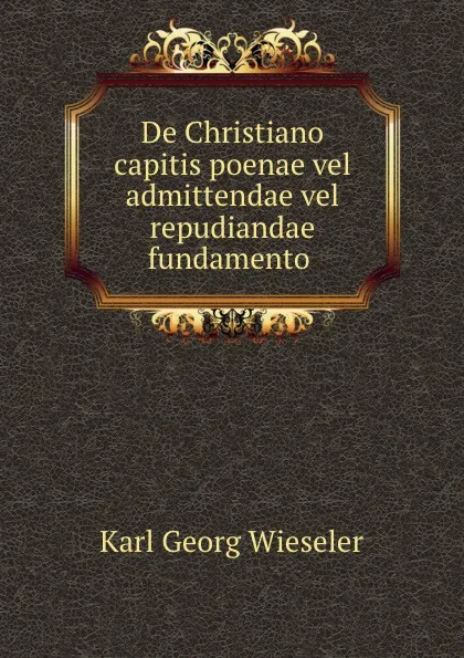 Обложка книги De Christiano capitis poenae vel admittendae vel repudiandae fundamento ., Karl Georg Wieseler