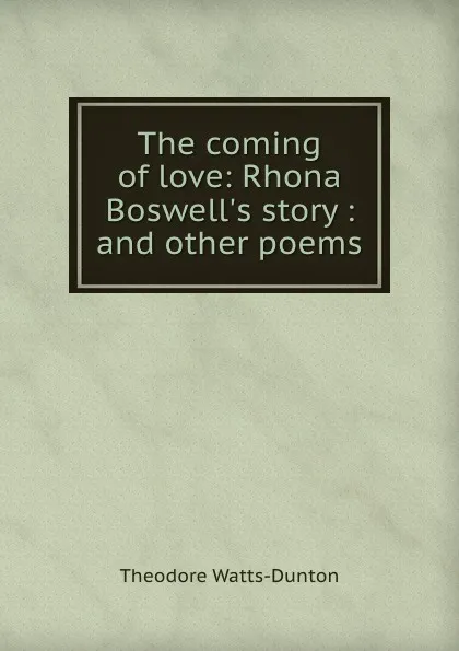 Обложка книги The coming of love: Rhona Boswell.s story : and other poems, Theodore Watts-Dunton