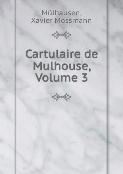 Обложка книги Cartulaire de Mulhouse, Volume 3, Xavier Mossmann Mulhausen