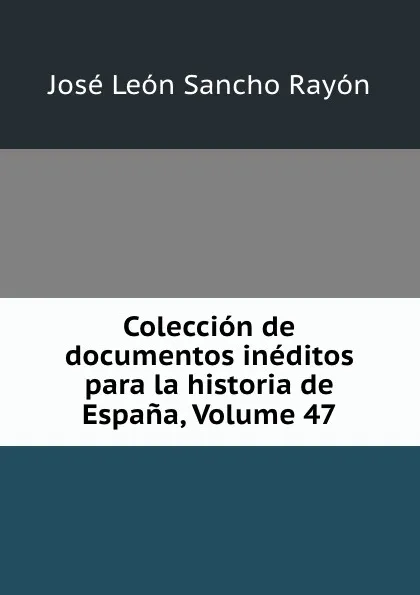 Обложка книги Coleccion de documentos ineditos para la historia de Espana, Volume 47, José León Sancho Rayón